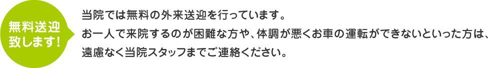 無料送迎致します！当院では無料の外来送迎を行っています。お一人で来院するのが困難な方や、体調が悪くお車の運転ができないといった方は、遠慮なく当院スタッフまでご連絡ください。