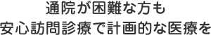 通院が困難な方も安心訪問診療で計画的な医療を